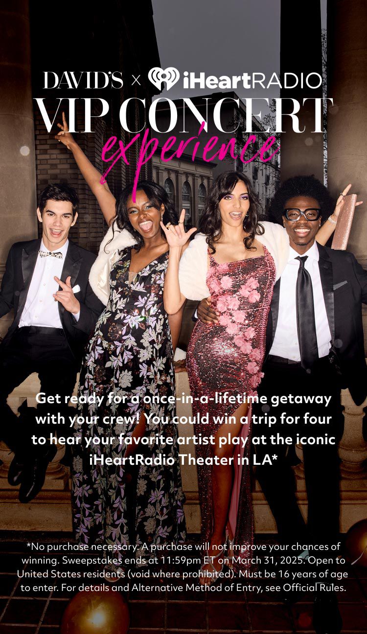 group of prom goers promoting davids x iheartradio vip concert experience get ready for a once-in-a-lifetime getaway with your crew! you could win a trip for four to hear your favorite artist play at the iconic iheartradio theater in la* *No purchase necessary. A purchase will not improve your chances of winning. Sweepstakes ends at 11:59pm ET on March 31, 2025. Open to United States residents (void where prohibited). Must be 16 years of age to enter. For details and Alternative Method of Entry, see Official Rules.
